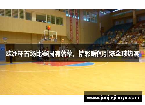 欧洲杯首场比赛圆满落幕，精彩瞬间引爆全球热潮