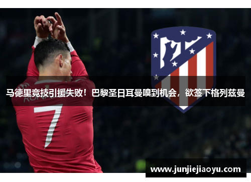 马德里竞技引援失败！巴黎圣日耳曼嗅到机会，欲签下格列兹曼