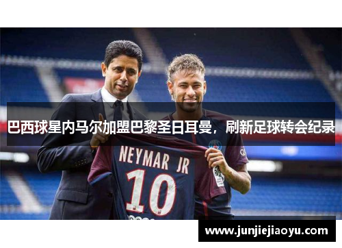 巴西球星内马尔加盟巴黎圣日耳曼，刷新足球转会纪录