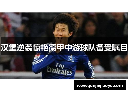 汉堡逆袭惊艳德甲中游球队备受瞩目