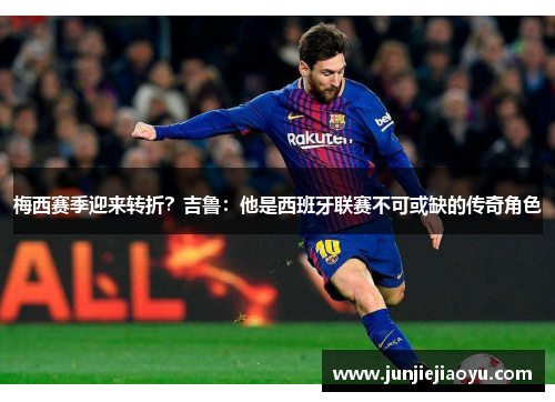 梅西赛季迎来转折？吉鲁：他是西班牙联赛不可或缺的传奇角色