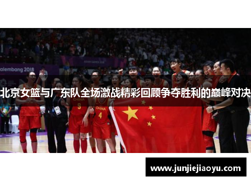 北京女篮与广东队全场激战精彩回顾争夺胜利的巅峰对决