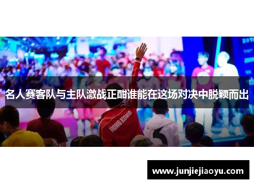 名人赛客队与主队激战正酣谁能在这场对决中脱颖而出
