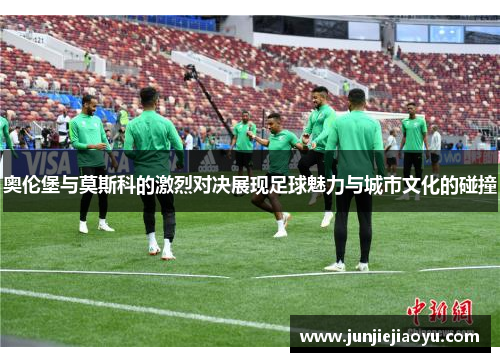 奥伦堡与莫斯科的激烈对决展现足球魅力与城市文化的碰撞