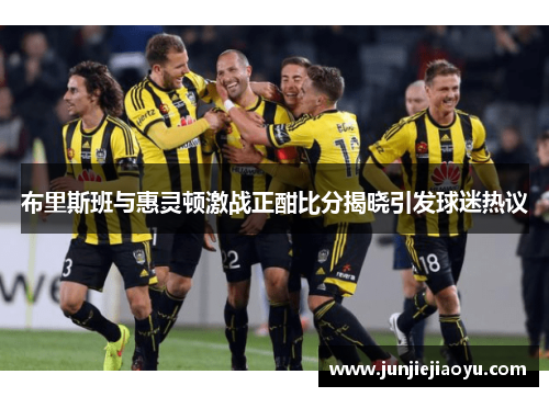 布里斯班与惠灵顿激战正酣比分揭晓引发球迷热议