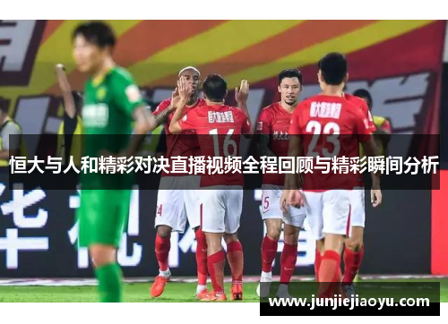 恒大与人和精彩对决直播视频全程回顾与精彩瞬间分析