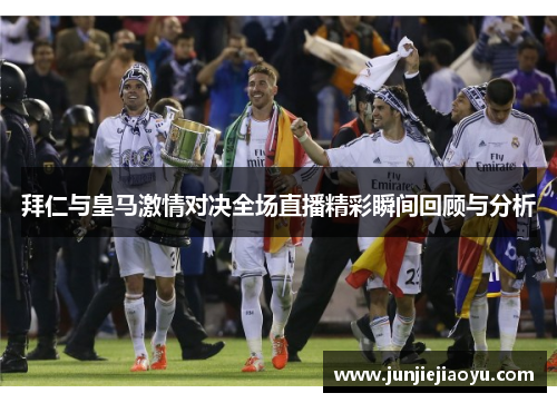 拜仁与皇马激情对决全场直播精彩瞬间回顾与分析
