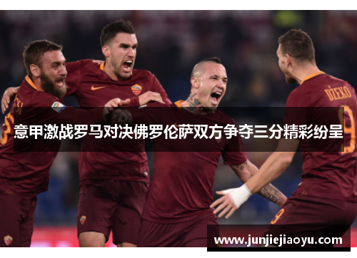 意甲激战罗马对决佛罗伦萨双方争夺三分精彩纷呈