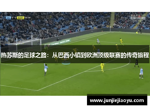热苏斯的足球之路：从巴西小镇到欧洲顶级联赛的传奇旅程