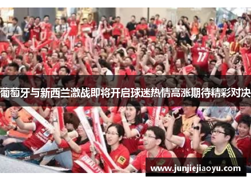 葡萄牙与新西兰激战即将开启球迷热情高涨期待精彩对决