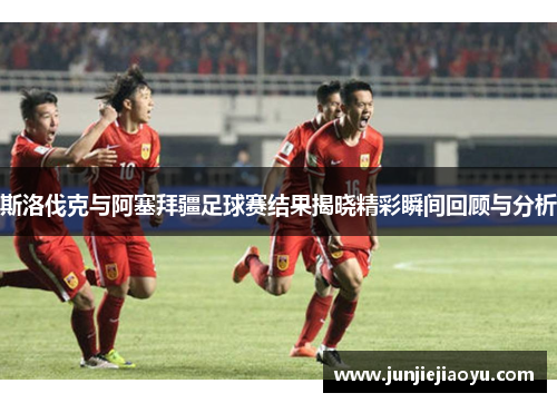 斯洛伐克与阿塞拜疆足球赛结果揭晓精彩瞬间回顾与分析