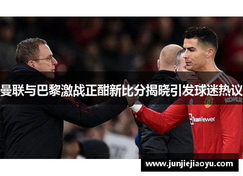 曼联与巴黎激战正酣新比分揭晓引发球迷热议