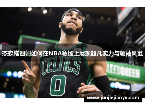 杰森塔图姆如何在NBA赛场上展现超凡实力与领袖风范