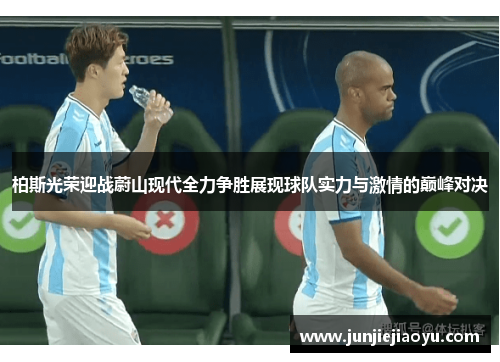 柏斯光荣迎战蔚山现代全力争胜展现球队实力与激情的巅峰对决