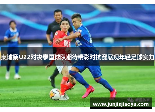 柬埔寨U22对决泰国球队期待精彩对抗赛展现年轻足球实力