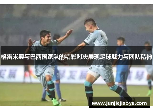 格雷米奥与巴西国家队的精彩对决展现足球魅力与团队精神