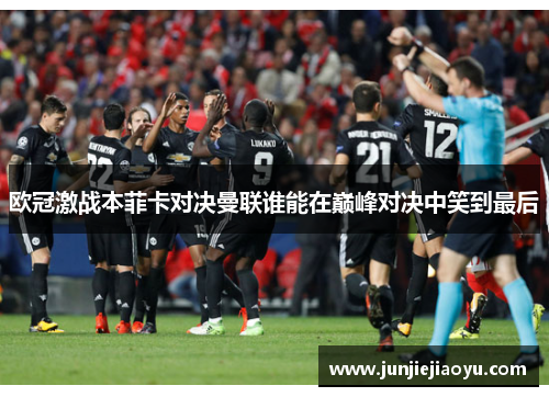 欧冠激战本菲卡对决曼联谁能在巅峰对决中笑到最后