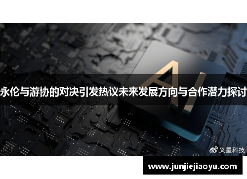 永伦与游协的对决引发热议未来发展方向与合作潜力探讨