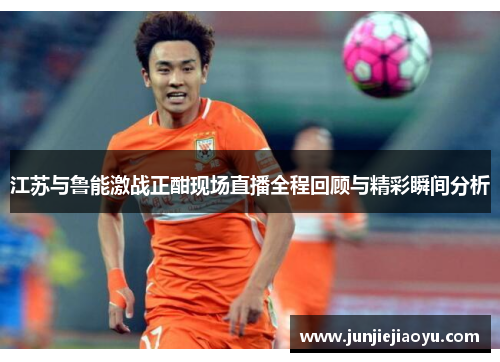 江苏与鲁能激战正酣现场直播全程回顾与精彩瞬间分析