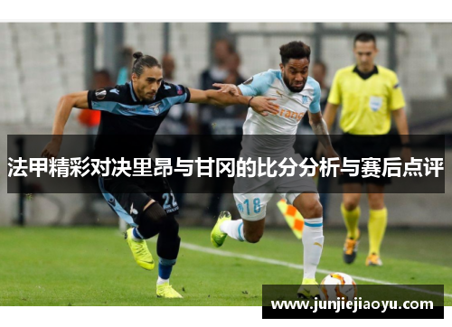 法甲精彩对决里昂与甘冈的比分分析与赛后点评