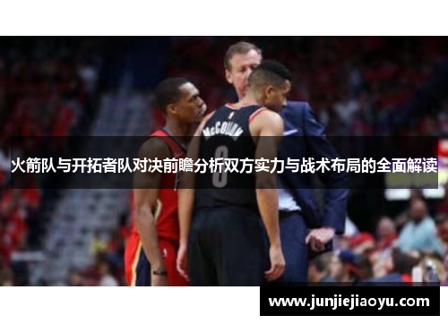 火箭队与开拓者队对决前瞻分析双方实力与战术布局的全面解读