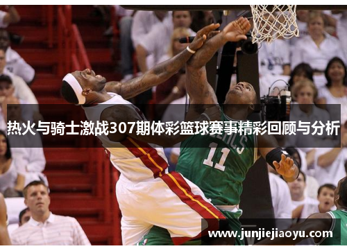 热火与骑士激战307期体彩篮球赛事精彩回顾与分析