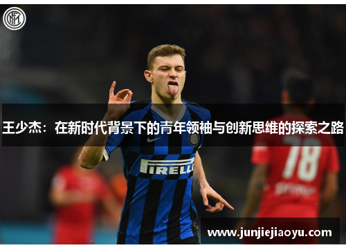 王少杰：在新时代背景下的青年领袖与创新思维的探索之路